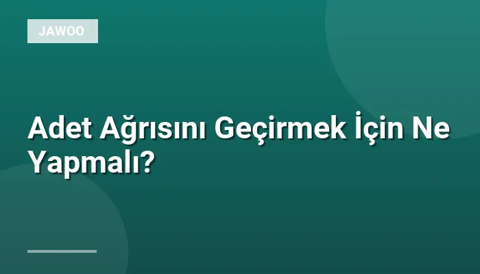 Adet Ağrısını Geçirmek İçin Ne Yapmalı?