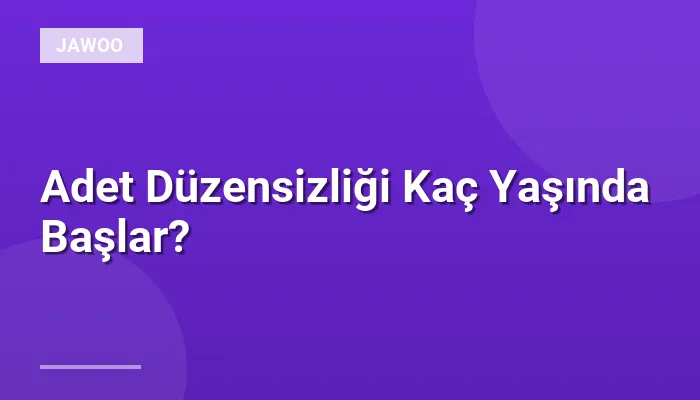 Adet Düzensizliği Kaç Yaşında Başlar?