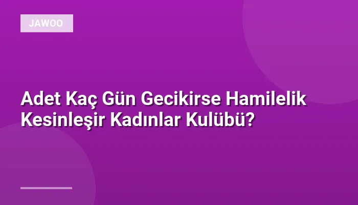 Adet Kaç Gün Gecikirse Hamilelik Kesinleşir Kadınlar Kulübü?