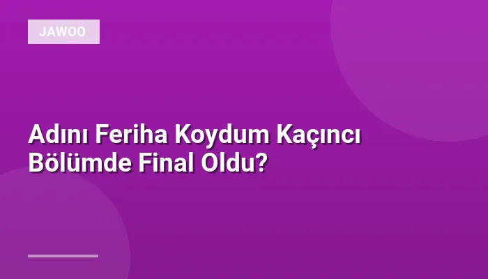 Adını Feriha Koydum Kaçıncı Bölümde Final Oldu?