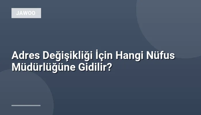 Adres Değişikliği İçin Hangi Nüfus Müdürlüğüne Gidilir?
