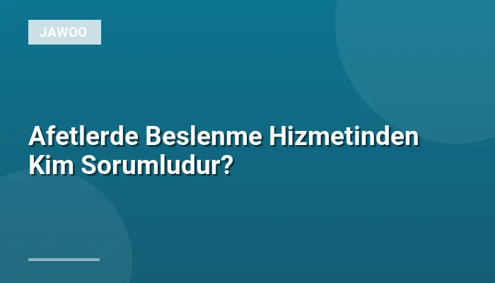 Afetlerde Beslenme Hizmetinden Kim Sorumludur?