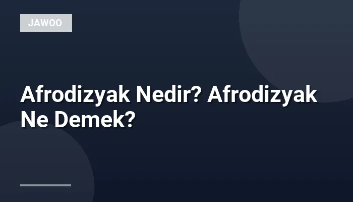 Afrodizyak Nedir? Afrodizyak Ne Demek?