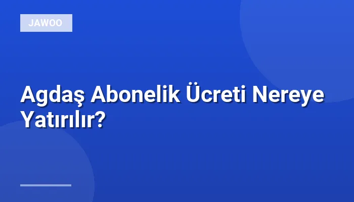 Agdaş Abonelik Ücreti Nereye Yatırılır?