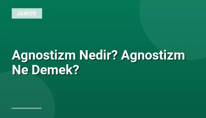 Agnostizm Nedir? Agnostizm Ne Demek?