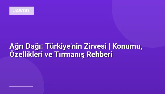 Ağrı Dağı: Türkiye'nin Zirvesi | Konumu, Özellikleri ve Tırmanış Rehberi