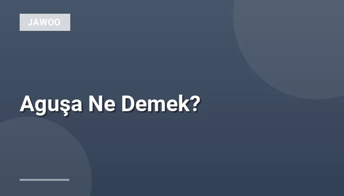 Aguşa Ne Demek?