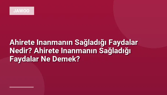 Ahirete Inanmanın Sağladığı Faydalar Nedir? Ahirete Inanmanın Sağladığı Faydalar Ne Demek?