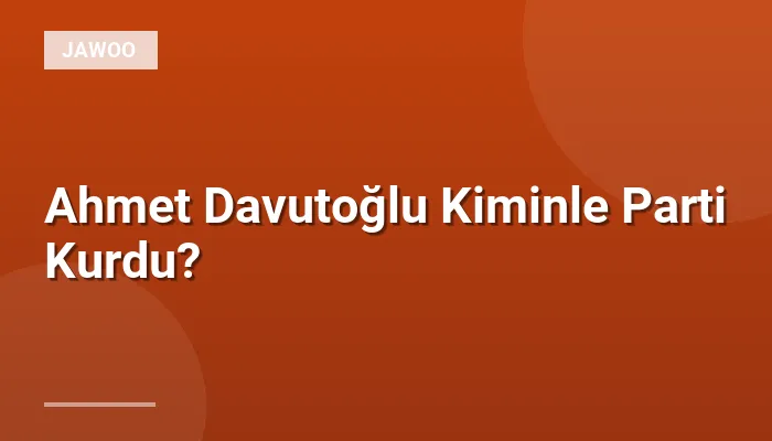 Ahmet Davutoğlu Kiminle Parti Kurdu?