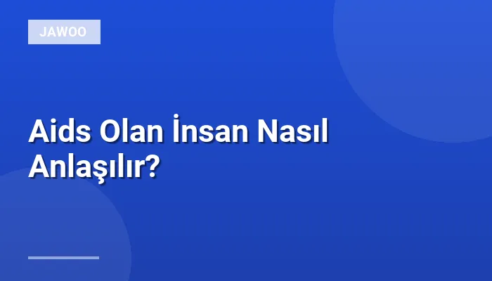 Aids Olan İnsan Nasıl Anlaşılır?