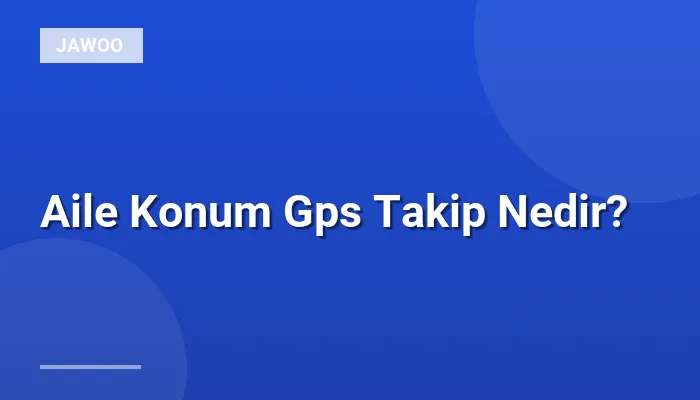 Aile Konum Gps Takip Nedir?