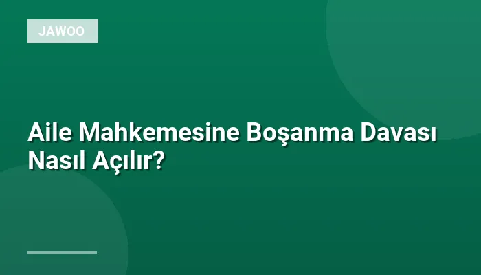 Aile Mahkemesine Boşanma Davası Nasıl Açılır?