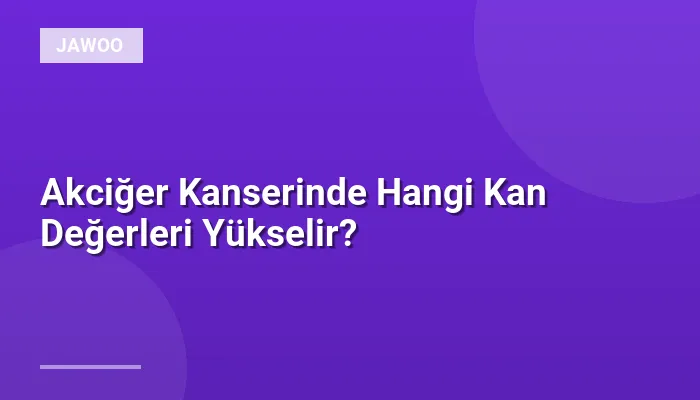 Akciğer Kanserinde Hangi Kan Değerleri Yükselir?