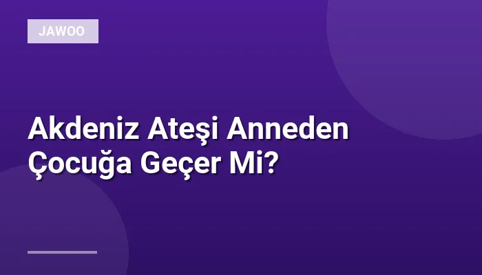 Akdeniz Ateşi Anneden Çocuğa Geçer Mi?
