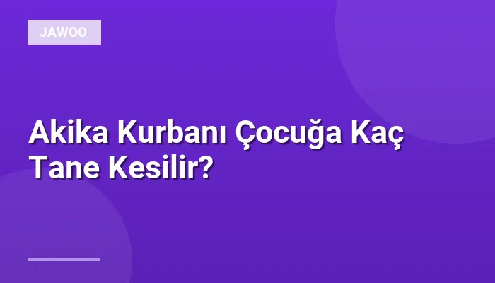Akika Kurbanı Çocuğa Kaç Tane Kesilir?