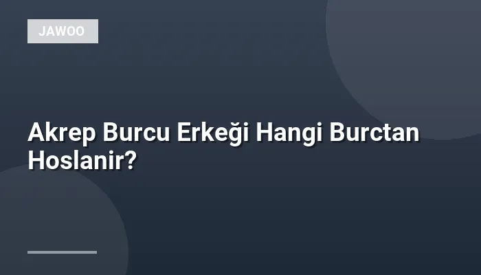 Akrep Burcu Erkeği Hangi Burctan Hoslanir?