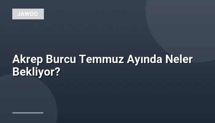 Akrep Burcu Temmuz Ayında Neler Bekliyor?