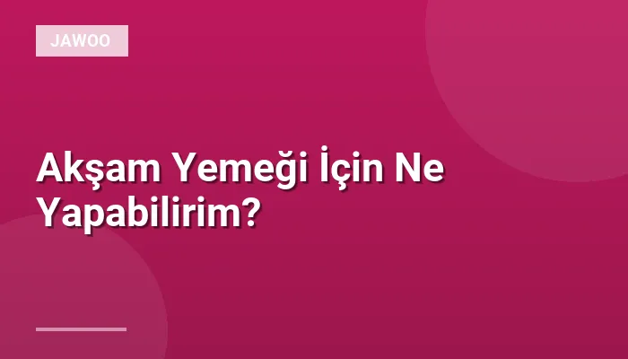 Akşam Yemeği İçin Ne Yapabilirim?