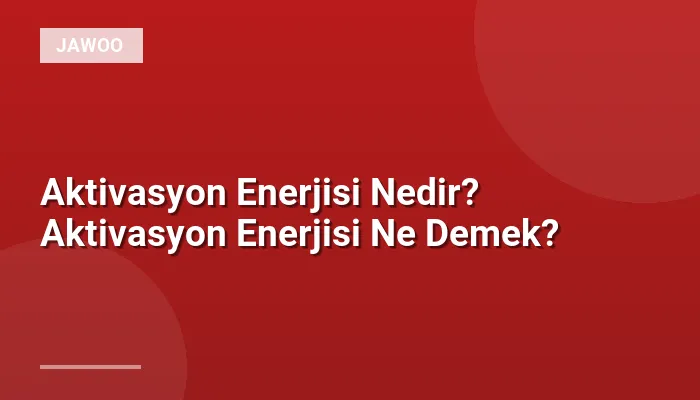 Aktivasyon Enerjisi Nedir? Aktivasyon Enerjisi Ne Demek?