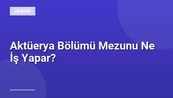 Aktüerya Bölümü Mezunu Ne İş Yapar?
