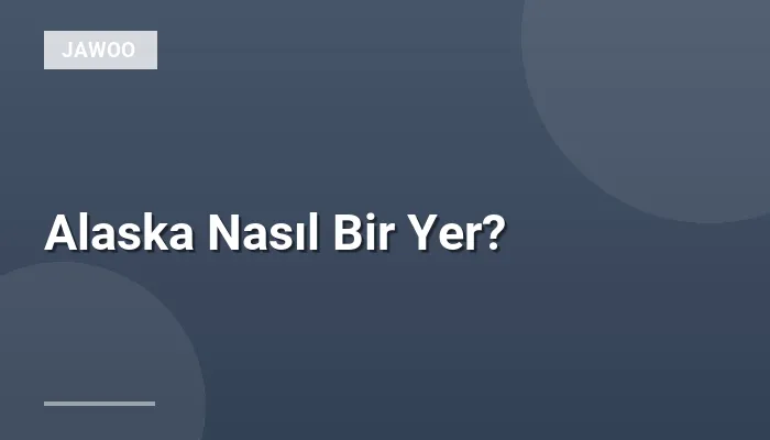 Alaska Nasıl Bir Yer?