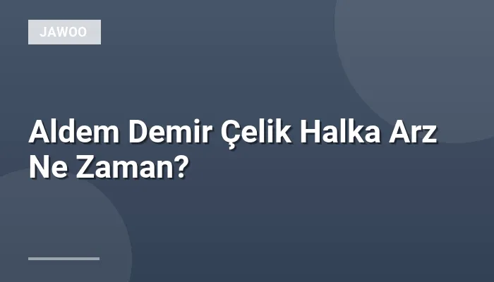 Aldem Demir Çelik Halka Arz Ne Zaman?