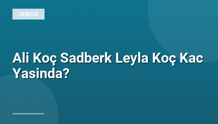 Ali Koç Sadberk Leyla Koç Kac Yasinda?