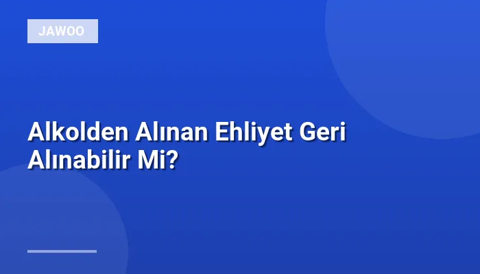 Alkolden Alınan Ehliyet Geri Alınabilir Mi?