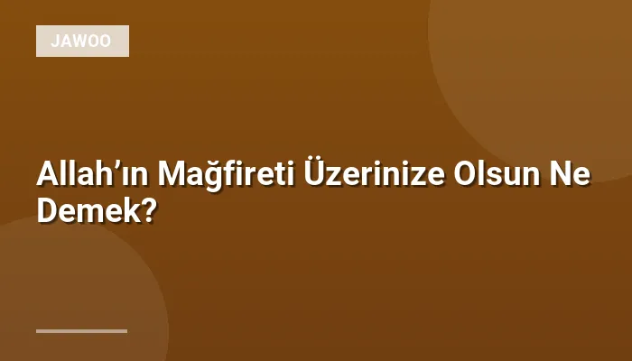 Allah’ın Mağfireti Üzerinize Olsun Ne Demek?