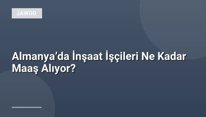 Almanya’da İnşaat İşçileri Ne Kadar Maaş Alıyor?