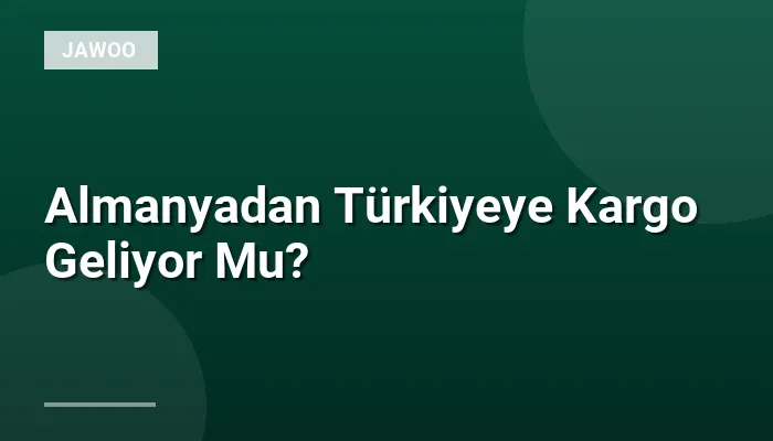 Almanyadan Türkiyeye Kargo Geliyor Mu?