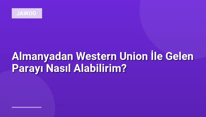 Almanyadan Western Union İle Gelen Parayı Nasıl Alabilirim?