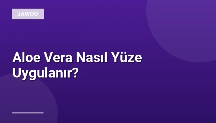 Aloe Vera Nasıl Yüze Uygulanır?