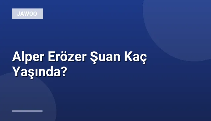 Alper Erözer Şuan Kaç Yaşında?