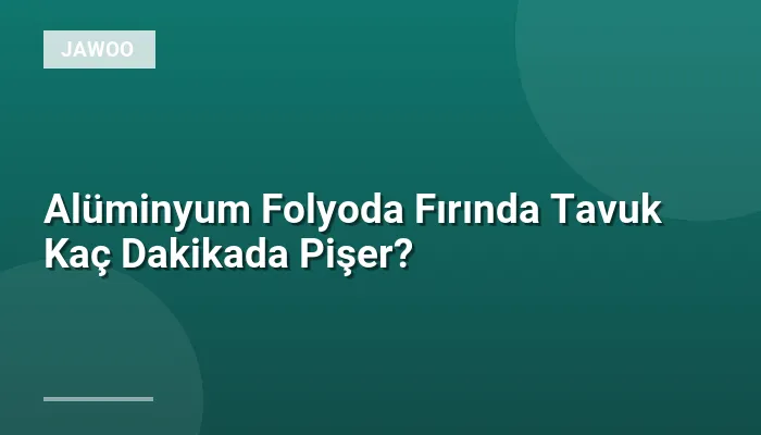 Alüminyum Folyoda Fırında Tavuk Kaç Dakikada Pişer?