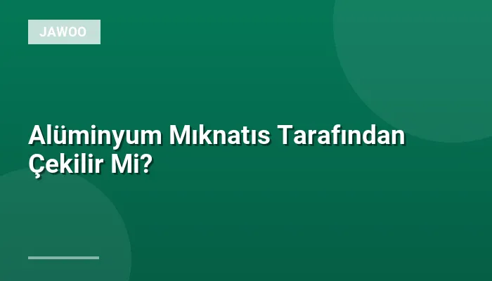Alüminyum Mıknatıs Tarafından Çekilir Mi?