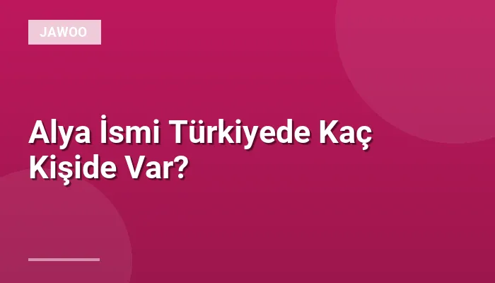 Alya İsmi Türkiyede Kaç Kişide Var?
