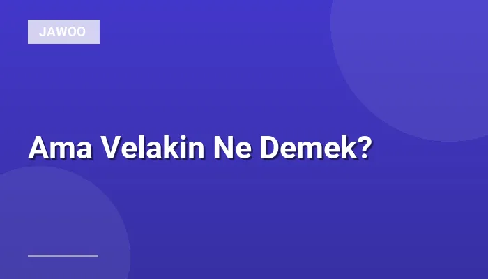 Ama Velakin Ne Demek?