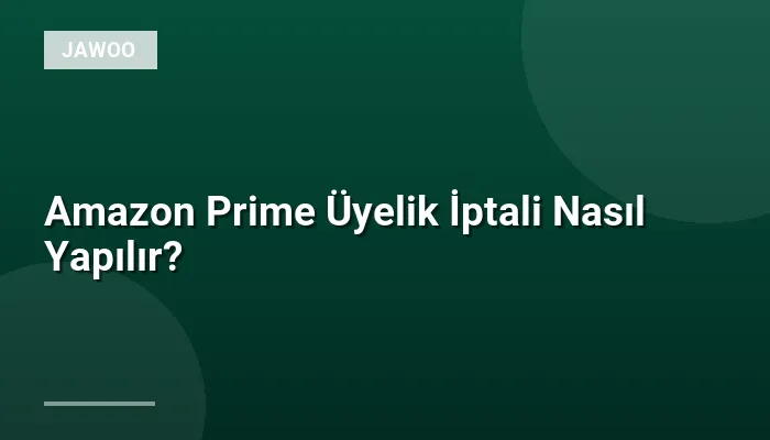 Amazon Prime Üyelik İptali Nasıl Yapılır?
