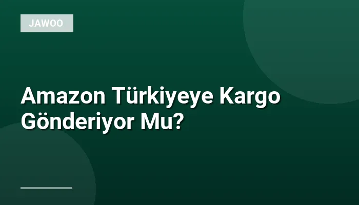 Amazon Türkiyeye Kargo Gönderiyor Mu?