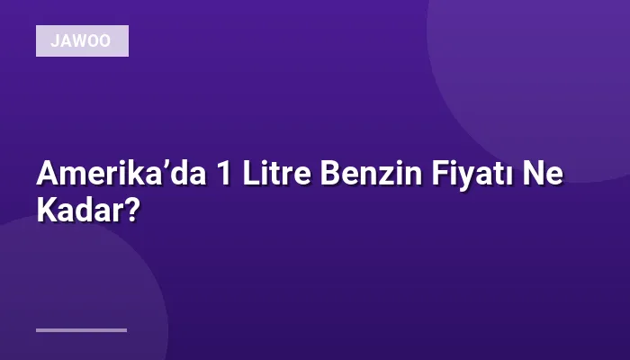 Amerika’da 1 Litre Benzin Fiyatı Ne Kadar?