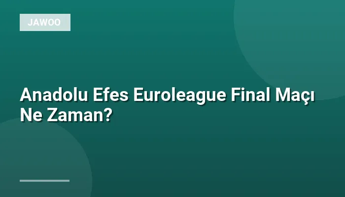 Anadolu Efes Euroleague Final Maçı Ne Zaman?