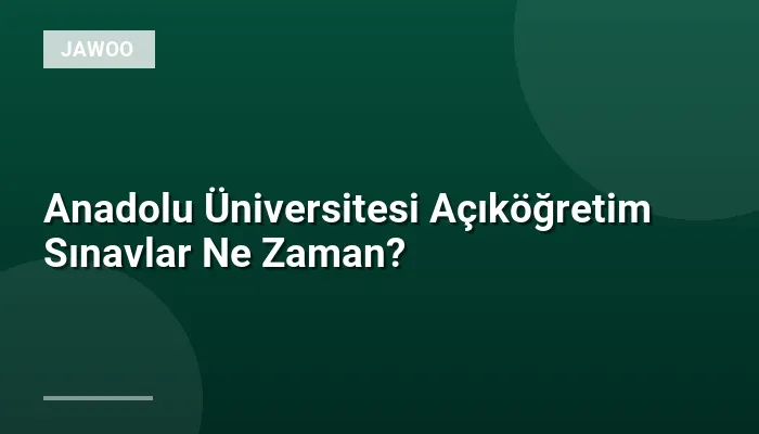 Anadolu Üniversitesi Açıköğretim Sınavlar Ne Zaman?