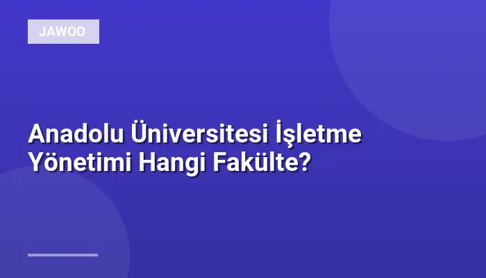 Anadolu Üniversitesi İşletme Yönetimi Hangi Fakülte?