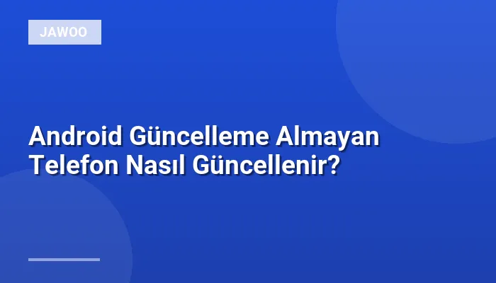 Android Güncelleme Almayan Telefon Nasıl Güncellenir?
