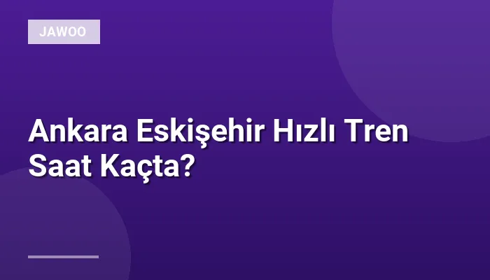 Ankara Eskişehir Hızlı Tren Saat Kaçta?