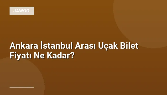 Ankara İstanbul Arası Uçak Bilet Fiyatı Ne Kadar?