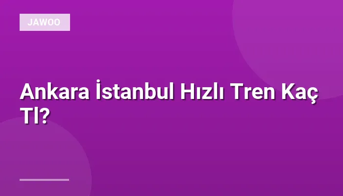 Ankara İstanbul Hızlı Tren Kaç Tl?