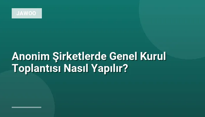 Anonim Şirketlerde Genel Kurul Toplantısı Nasıl Yapılır?