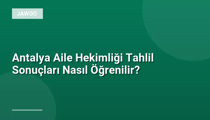 Antalya Aile Hekimliği Tahlil Sonuçları Nasıl Öğrenilir?